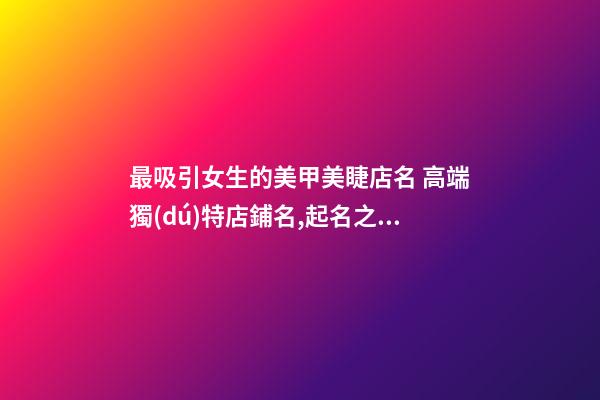 最吸引女生的美甲美睫店名 高端獨(dú)特店鋪名,起名之家-第1張-店鋪起名-玄機(jī)派